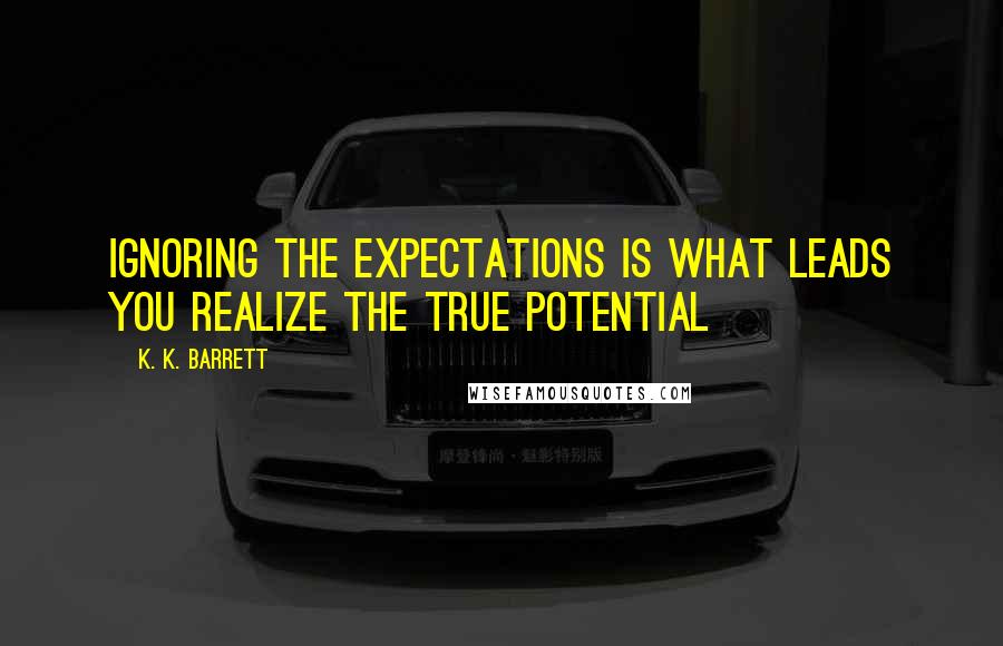 K. K. Barrett Quotes: Ignoring the expectations is what leads you realize the true potential