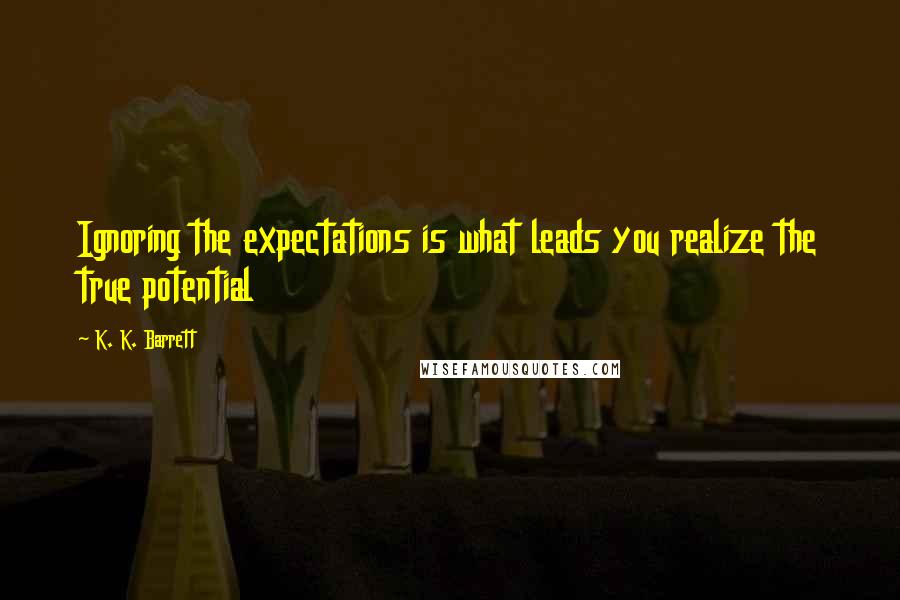 K. K. Barrett Quotes: Ignoring the expectations is what leads you realize the true potential