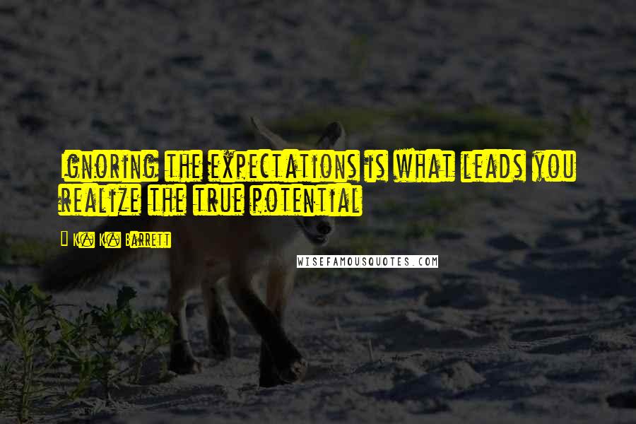 K. K. Barrett Quotes: Ignoring the expectations is what leads you realize the true potential