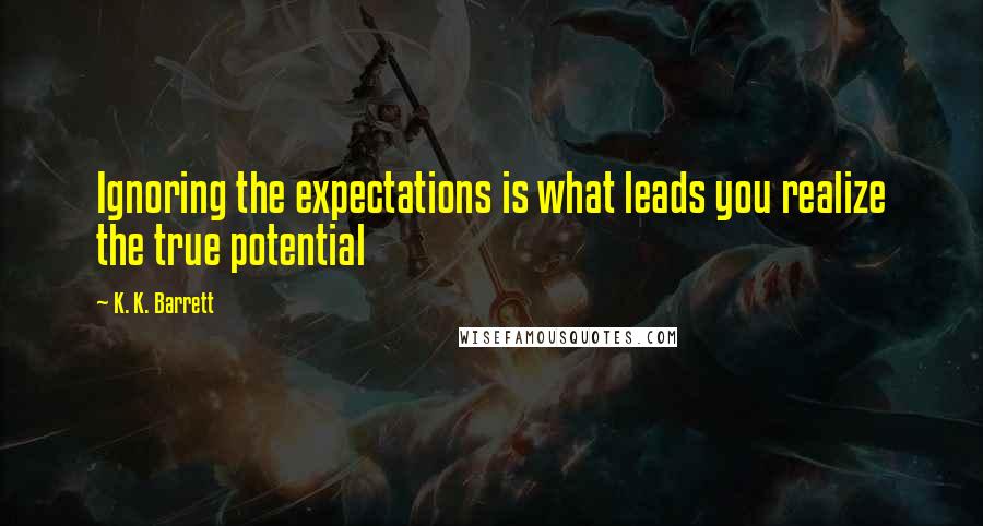 K. K. Barrett Quotes: Ignoring the expectations is what leads you realize the true potential