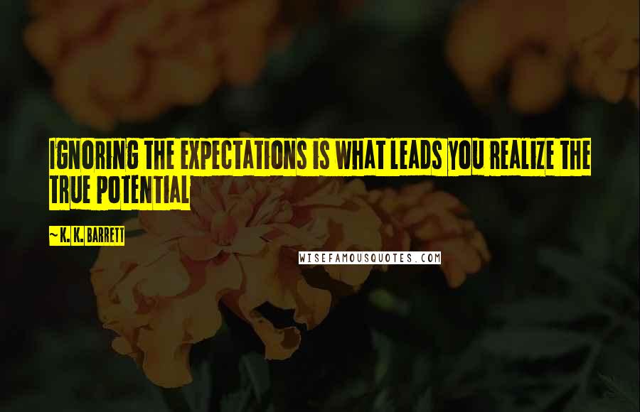 K. K. Barrett Quotes: Ignoring the expectations is what leads you realize the true potential