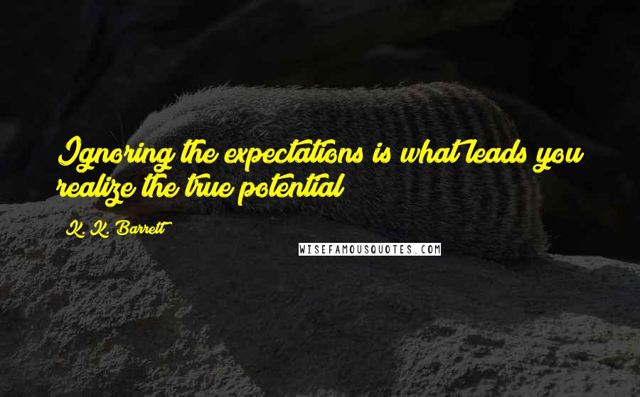K. K. Barrett Quotes: Ignoring the expectations is what leads you realize the true potential