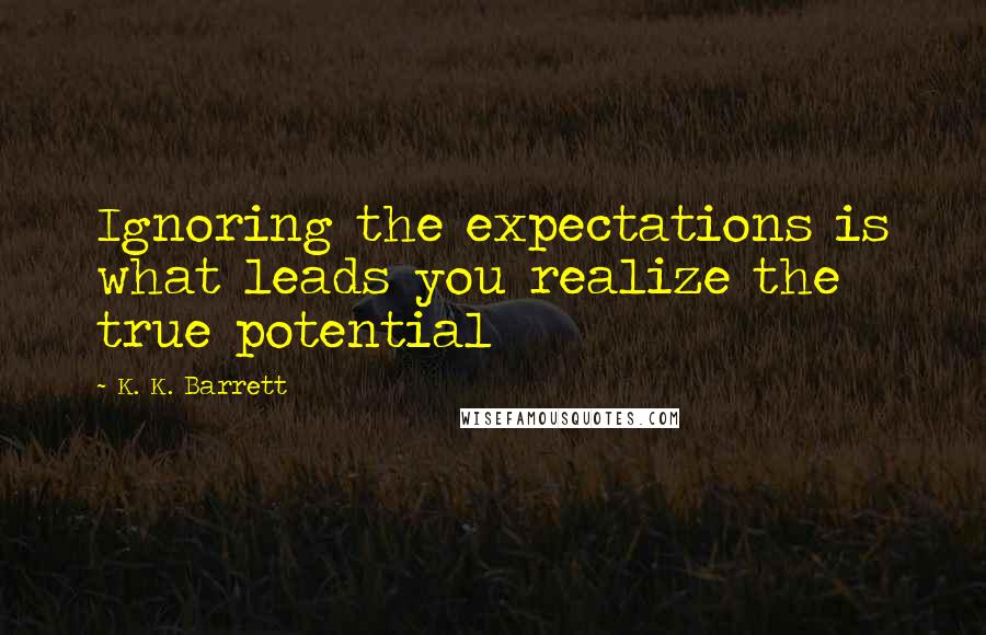 K. K. Barrett Quotes: Ignoring the expectations is what leads you realize the true potential
