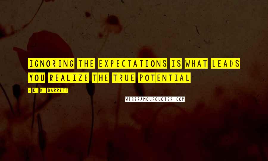 K. K. Barrett Quotes: Ignoring the expectations is what leads you realize the true potential