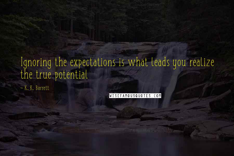 K. K. Barrett Quotes: Ignoring the expectations is what leads you realize the true potential