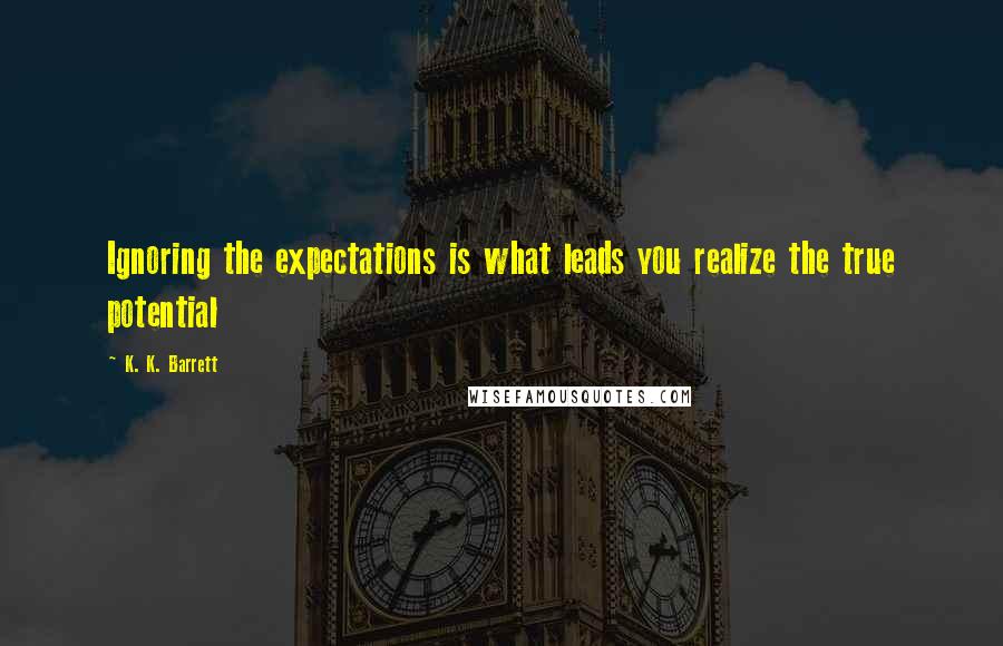 K. K. Barrett Quotes: Ignoring the expectations is what leads you realize the true potential