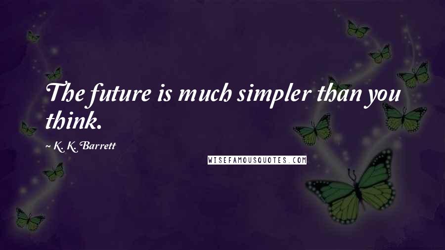 K. K. Barrett Quotes: The future is much simpler than you think.