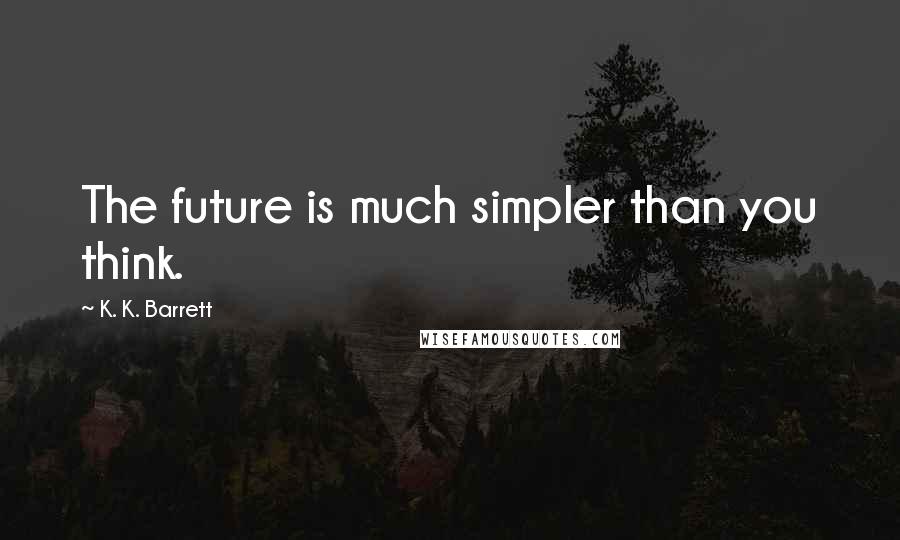 K. K. Barrett Quotes: The future is much simpler than you think.