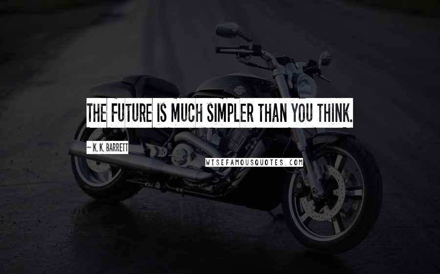 K. K. Barrett Quotes: The future is much simpler than you think.