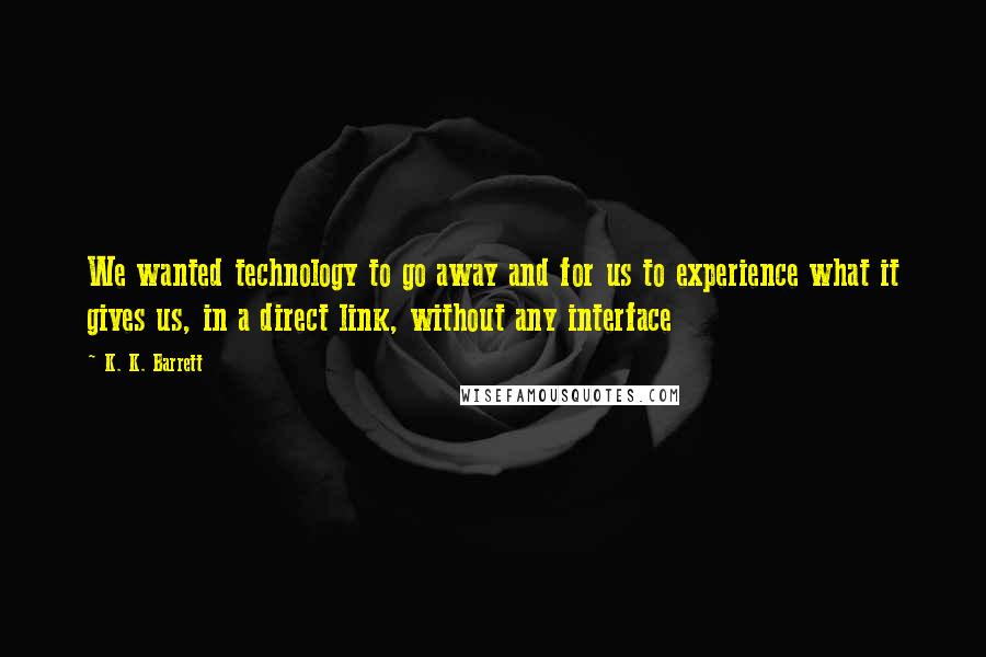 K. K. Barrett Quotes: We wanted technology to go away and for us to experience what it gives us, in a direct link, without any interface