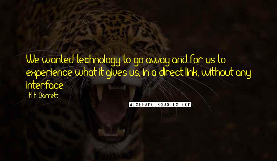 K. K. Barrett Quotes: We wanted technology to go away and for us to experience what it gives us, in a direct link, without any interface