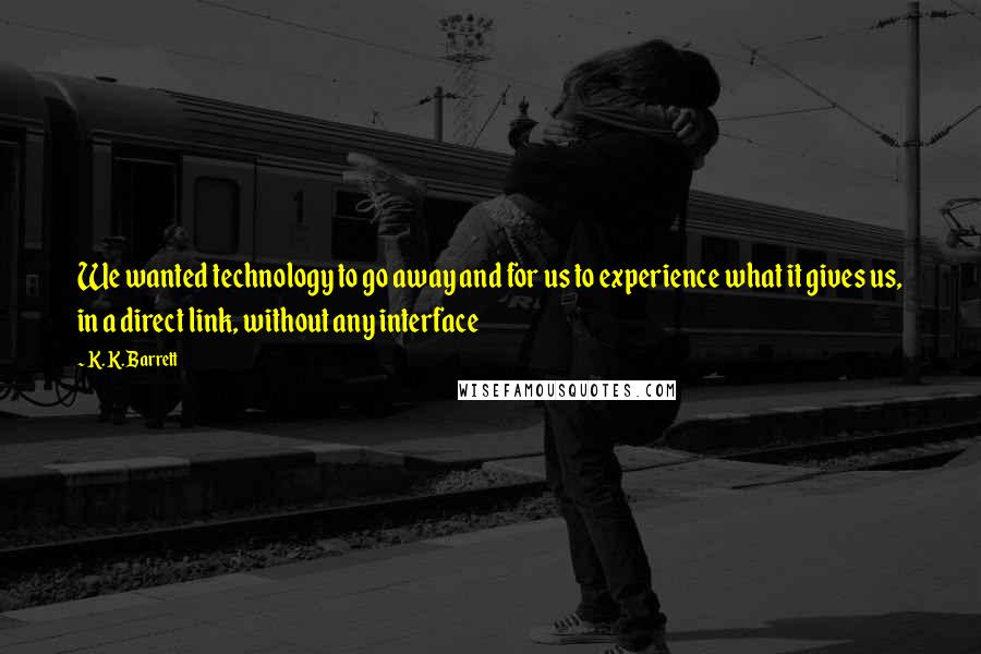 K. K. Barrett Quotes: We wanted technology to go away and for us to experience what it gives us, in a direct link, without any interface