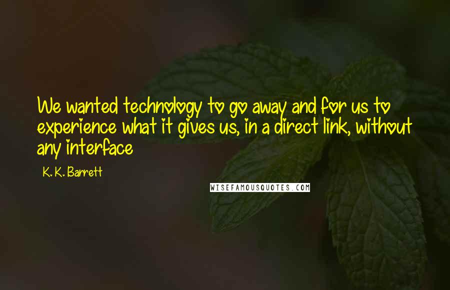 K. K. Barrett Quotes: We wanted technology to go away and for us to experience what it gives us, in a direct link, without any interface