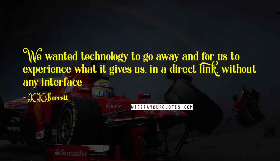 K. K. Barrett Quotes: We wanted technology to go away and for us to experience what it gives us, in a direct link, without any interface