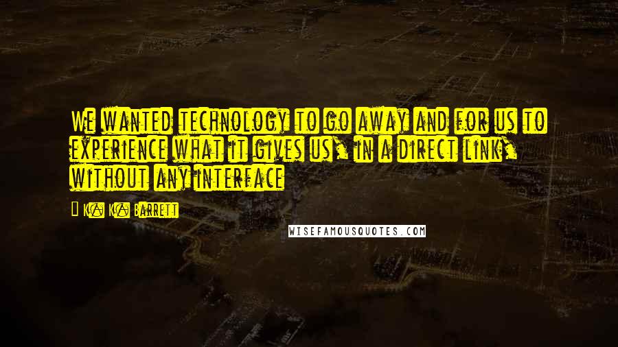 K. K. Barrett Quotes: We wanted technology to go away and for us to experience what it gives us, in a direct link, without any interface