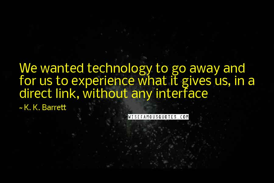 K. K. Barrett Quotes: We wanted technology to go away and for us to experience what it gives us, in a direct link, without any interface