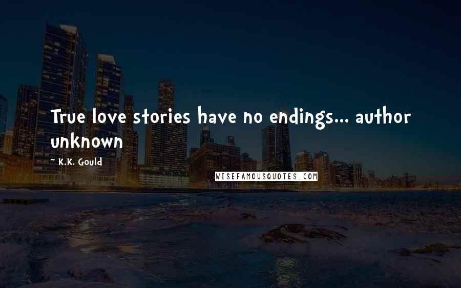 K.K. Gould Quotes: True love stories have no endings... author unknown