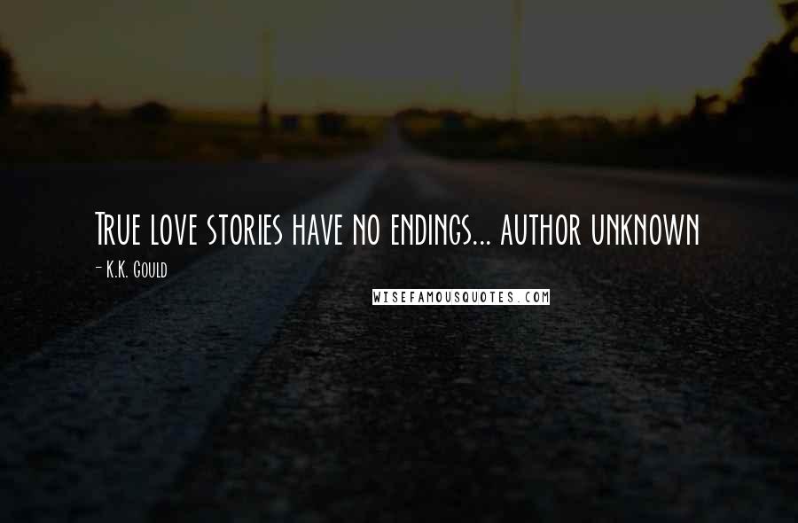 K.K. Gould Quotes: True love stories have no endings... author unknown