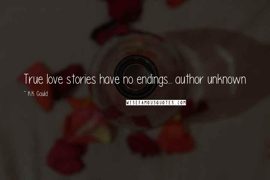 K.K. Gould Quotes: True love stories have no endings... author unknown