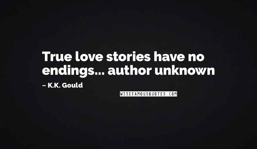 K.K. Gould Quotes: True love stories have no endings... author unknown