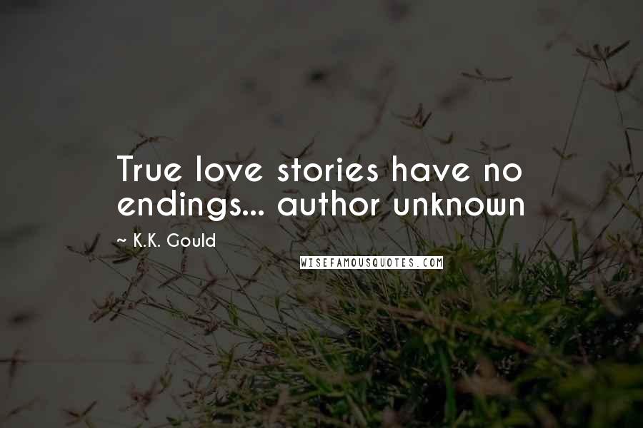 K.K. Gould Quotes: True love stories have no endings... author unknown
