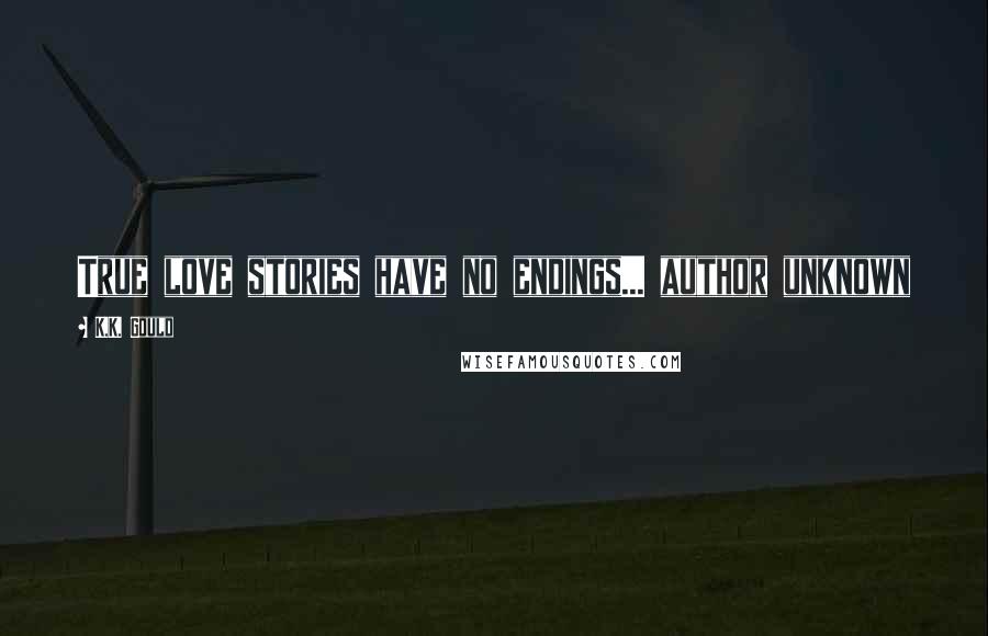 K.K. Gould Quotes: True love stories have no endings... author unknown