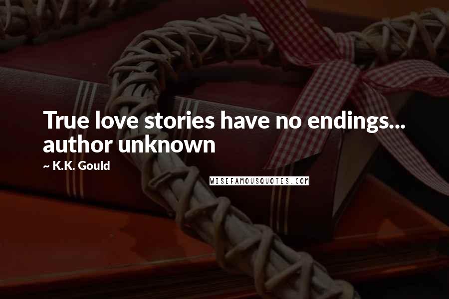 K.K. Gould Quotes: True love stories have no endings... author unknown