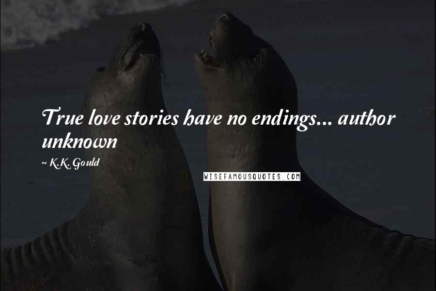 K.K. Gould Quotes: True love stories have no endings... author unknown