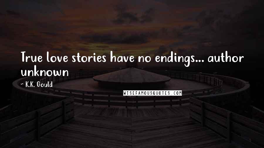K.K. Gould Quotes: True love stories have no endings... author unknown