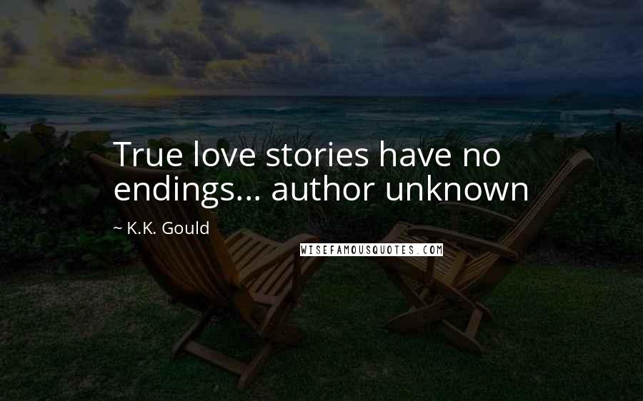 K.K. Gould Quotes: True love stories have no endings... author unknown