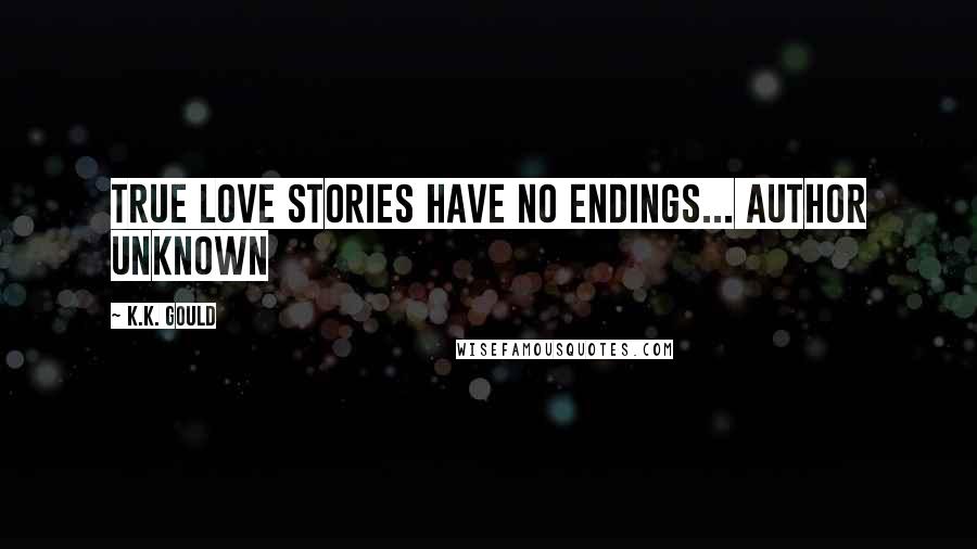 K.K. Gould Quotes: True love stories have no endings... author unknown
