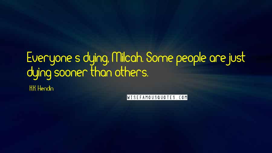 K.K. Hendin Quotes: Everyone's dying, Milcah. Some people are just dying sooner than others.