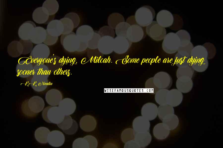 K.K. Hendin Quotes: Everyone's dying, Milcah. Some people are just dying sooner than others.
