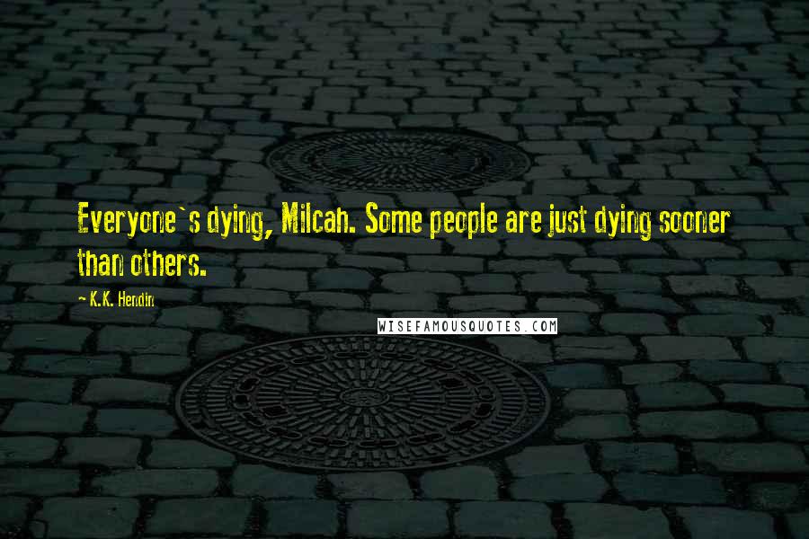 K.K. Hendin Quotes: Everyone's dying, Milcah. Some people are just dying sooner than others.