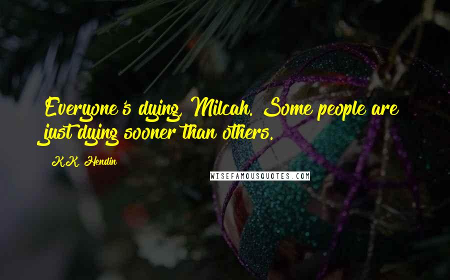 K.K. Hendin Quotes: Everyone's dying, Milcah. Some people are just dying sooner than others.