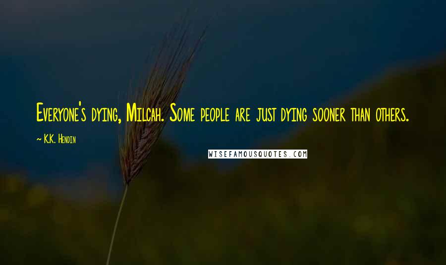 K.K. Hendin Quotes: Everyone's dying, Milcah. Some people are just dying sooner than others.