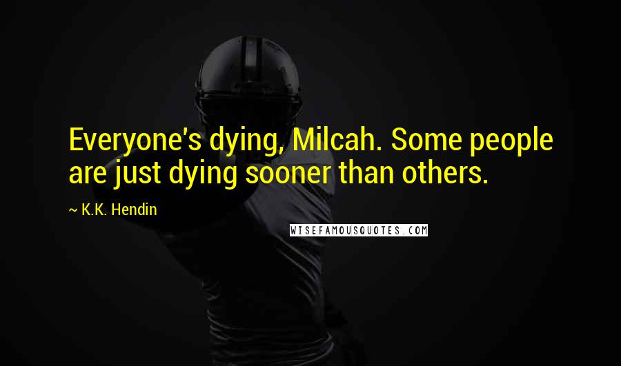 K.K. Hendin Quotes: Everyone's dying, Milcah. Some people are just dying sooner than others.