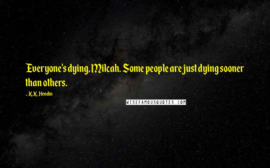 K.K. Hendin Quotes: Everyone's dying, Milcah. Some people are just dying sooner than others.