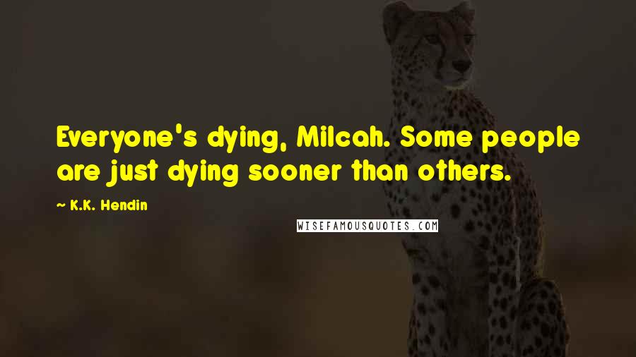 K.K. Hendin Quotes: Everyone's dying, Milcah. Some people are just dying sooner than others.