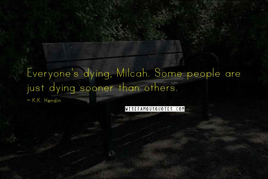 K.K. Hendin Quotes: Everyone's dying, Milcah. Some people are just dying sooner than others.
