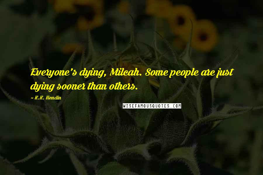 K.K. Hendin Quotes: Everyone's dying, Milcah. Some people are just dying sooner than others.