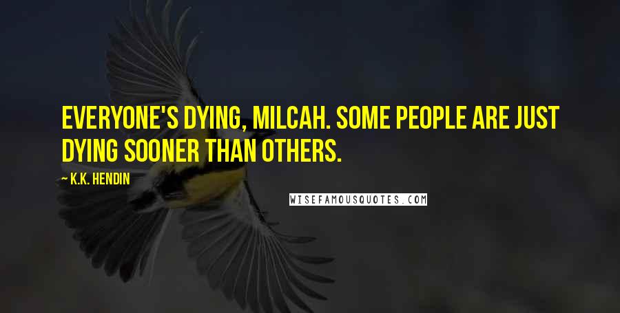 K.K. Hendin Quotes: Everyone's dying, Milcah. Some people are just dying sooner than others.