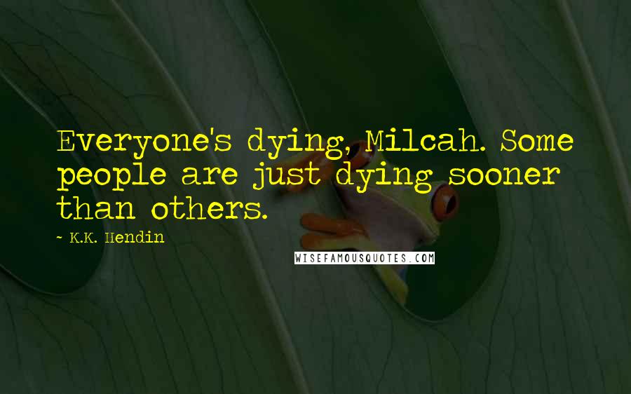 K.K. Hendin Quotes: Everyone's dying, Milcah. Some people are just dying sooner than others.