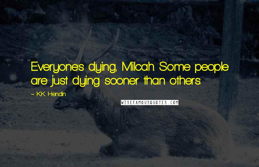 K.K. Hendin Quotes: Everyone's dying, Milcah. Some people are just dying sooner than others.