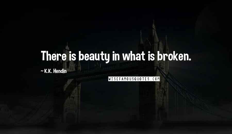 K.K. Hendin Quotes: There is beauty in what is broken.