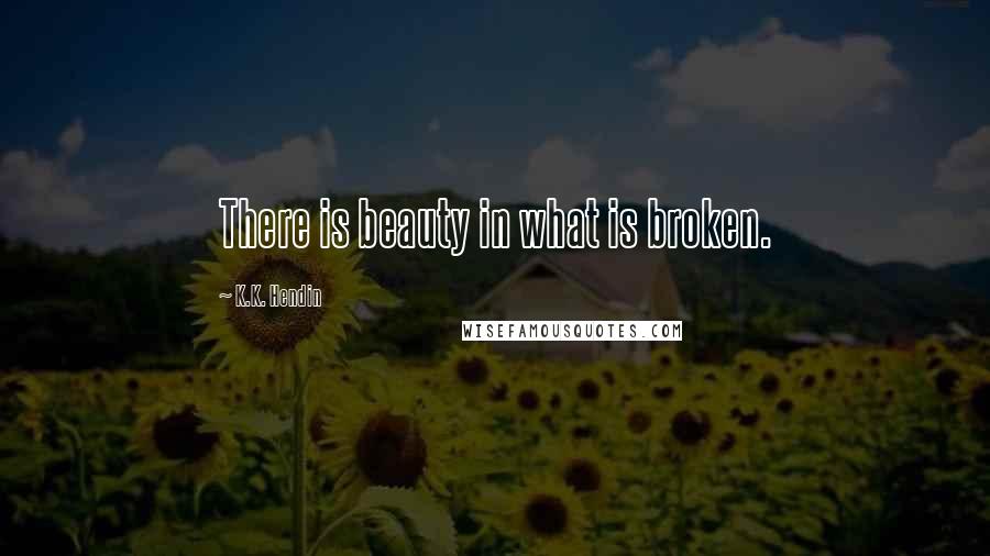 K.K. Hendin Quotes: There is beauty in what is broken.