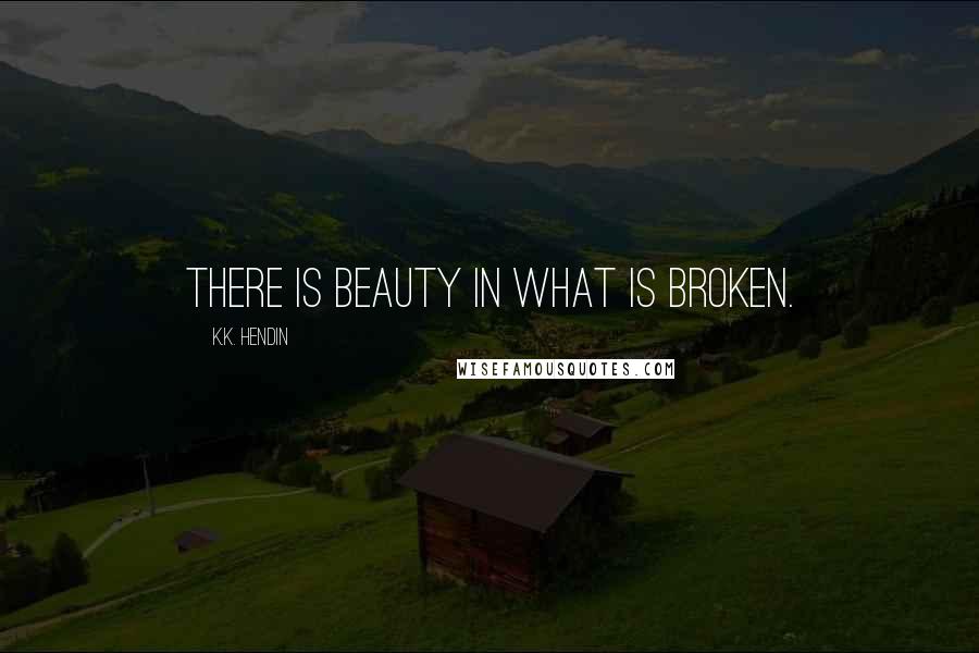 K.K. Hendin Quotes: There is beauty in what is broken.
