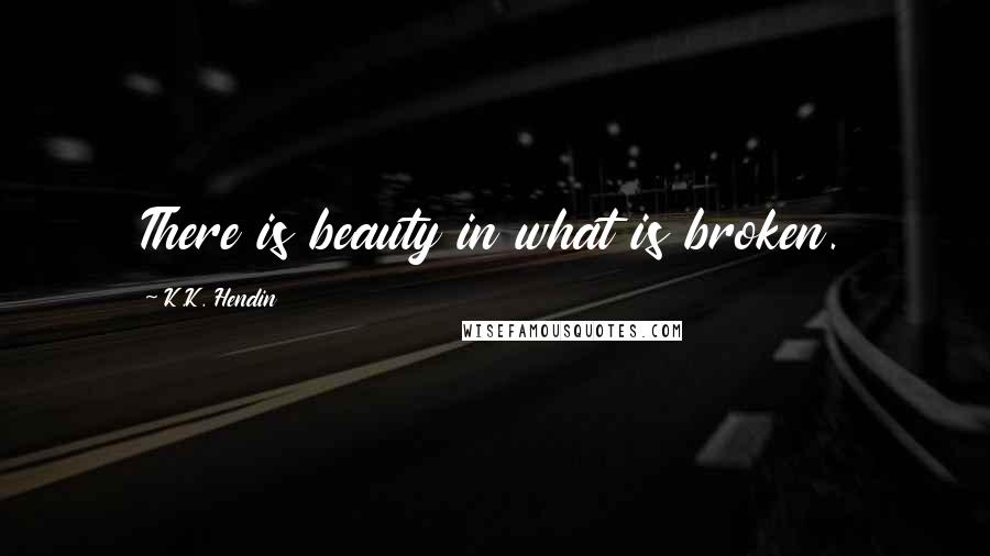 K.K. Hendin Quotes: There is beauty in what is broken.