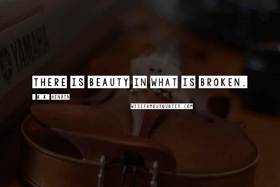 K.K. Hendin Quotes: There is beauty in what is broken.