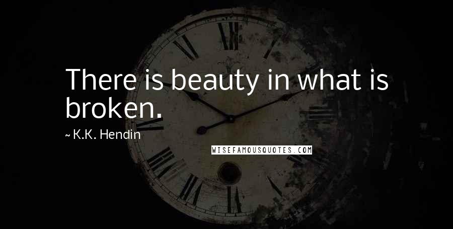 K.K. Hendin Quotes: There is beauty in what is broken.